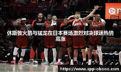 休斯敦火箭与猛龙在日本赛场激烈对决球迷热情高涨