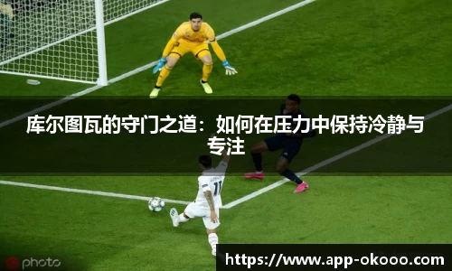 库尔图瓦的守门之道：如何在压力中保持冷静与专注
