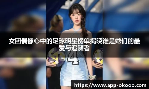 女团偶像心中的足球明星榜单揭晓谁是她们的最爱与追随者